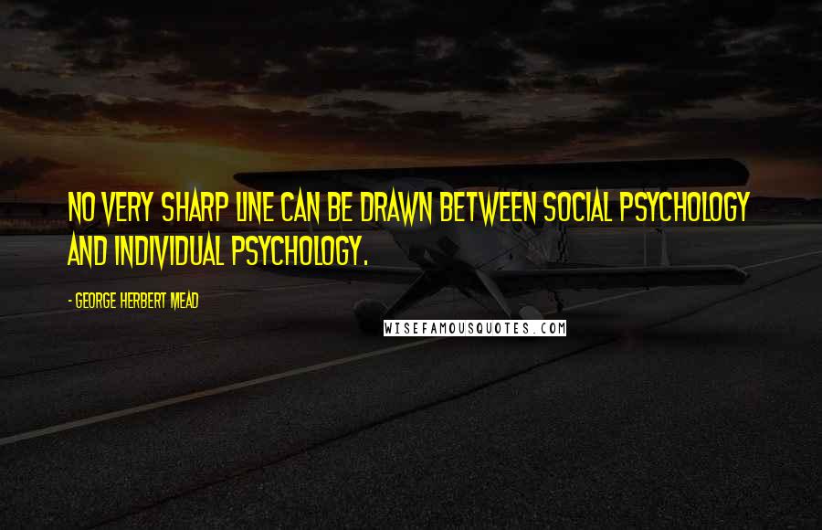 George Herbert Mead quotes: No very sharp line can be drawn between social psychology and individual psychology.