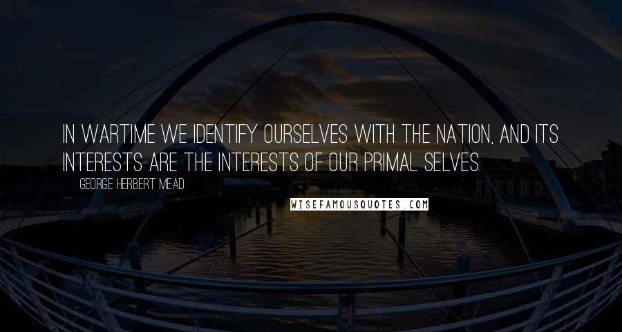 George Herbert Mead quotes: In wartime we identify ourselves with the nation, and its interests are the interests of our primal selves. George Herbert Mead quotes: In wartime we identify ourselves with the nation, and its interests are the interests of our primal selves.