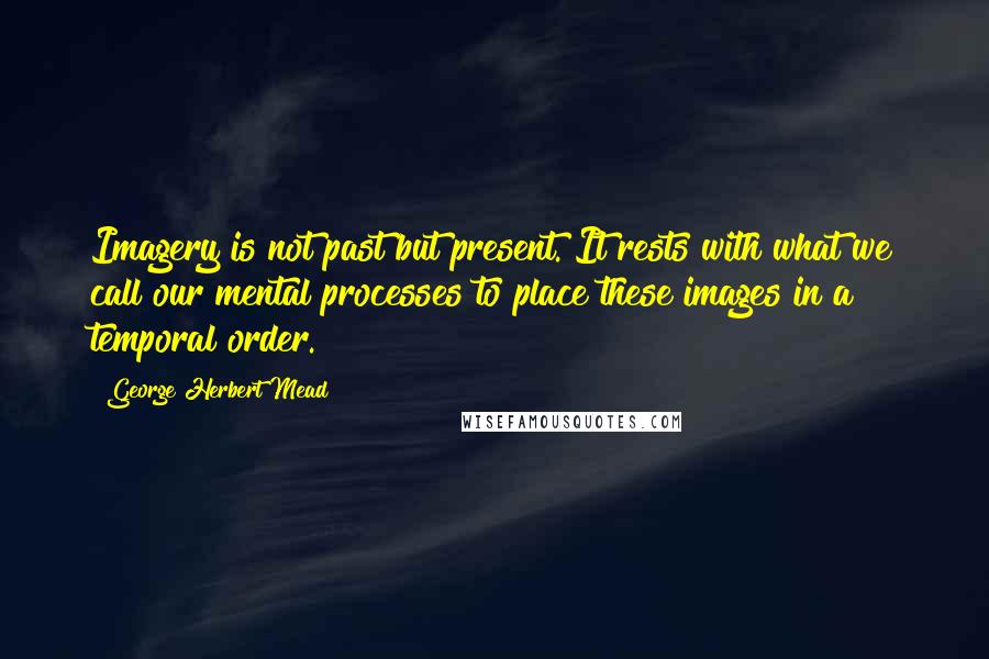 George Herbert Mead quotes: Imagery is not past but present. It rests with what we call our mental processes to place these images in a temporal order.