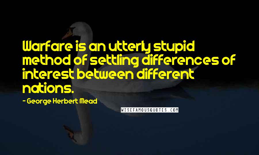 George Herbert Mead quotes: Warfare is an utterly stupid method of settling differences of interest between different nations.