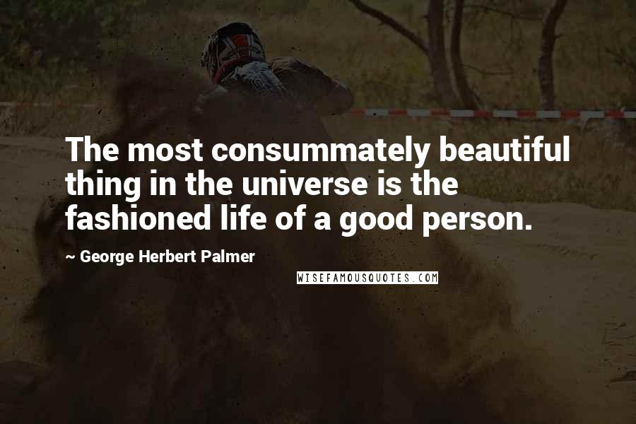 George Herbert Palmer quotes: The most consummately beautiful thing in the universe is the fashioned life of a good person.