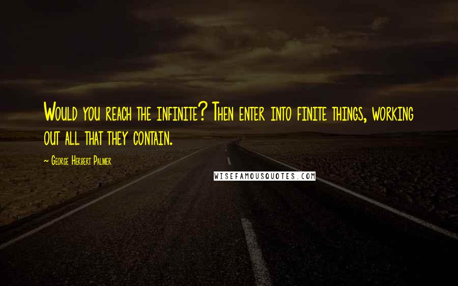 George Herbert Palmer quotes: Would you reach the infinite? Then enter into finite things, working out all that they contain.