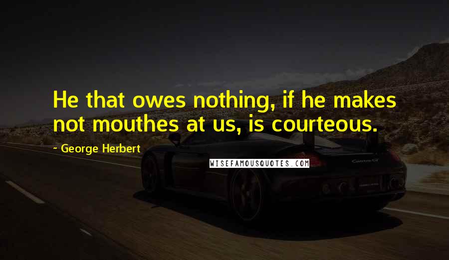 George Herbert quotes: He that owes nothing, if he makes not mouthes at us, is courteous.