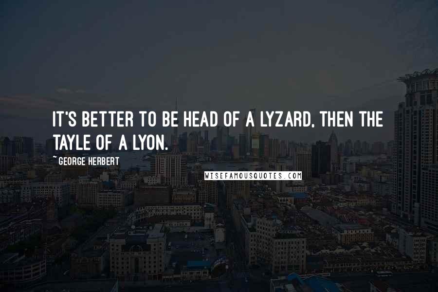 George Herbert quotes: It's better to be head of a Lyzard, then the tayle of a Lyon.