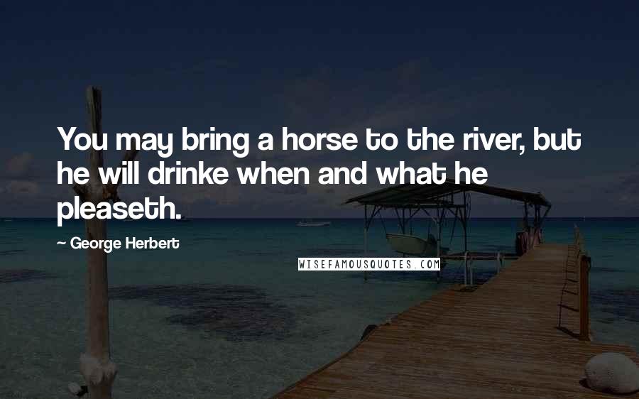 George Herbert quotes: You may bring a horse to the river, but he will drinke when and what he pleaseth.