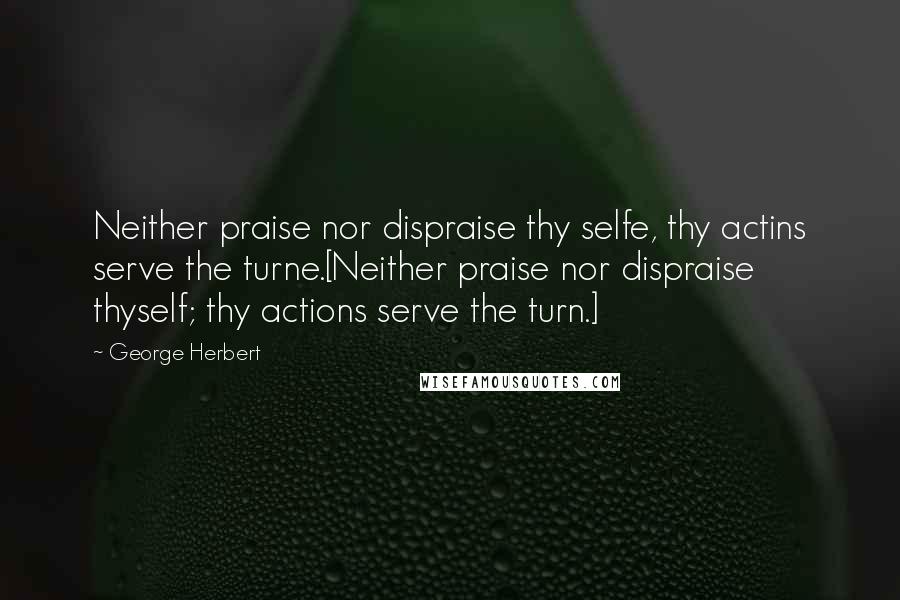 George Herbert quotes: Neither praise nor dispraise thy selfe, thy actins serve the turne.[Neither praise nor dispraise thyself; thy actions serve the turn.]