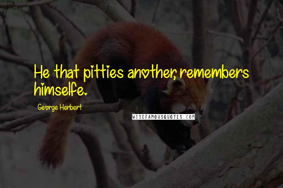 George Herbert quotes: He that pitties another, remembers himselfe.