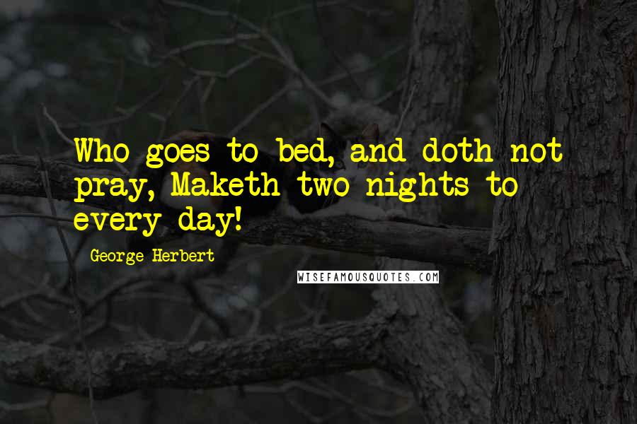 George Herbert quotes: Who goes to bed, and doth not pray, Maketh two nights to every day!