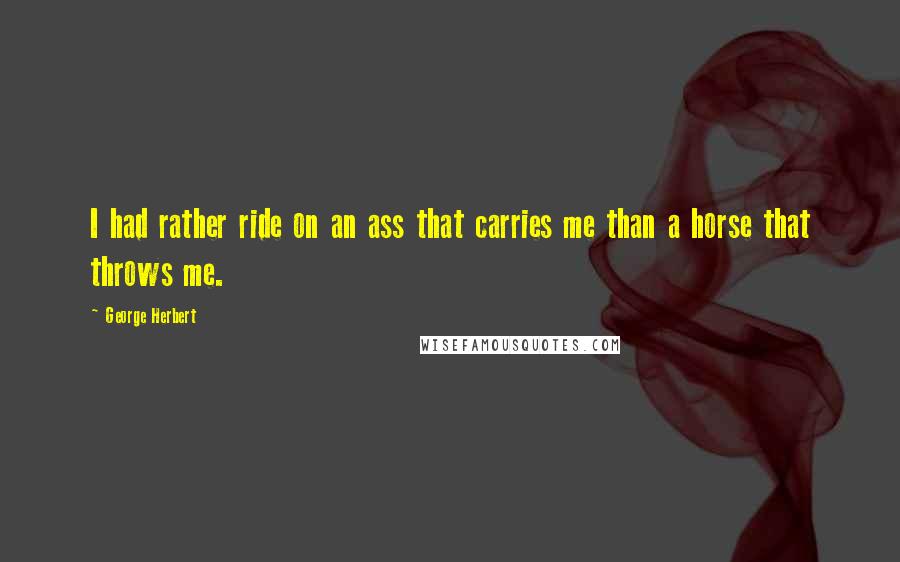 George Herbert quotes: I had rather ride on an ass that carries me than a horse that throws me.