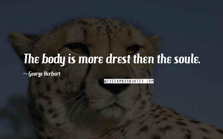 George Herbert quotes: The body is more drest then the soule.