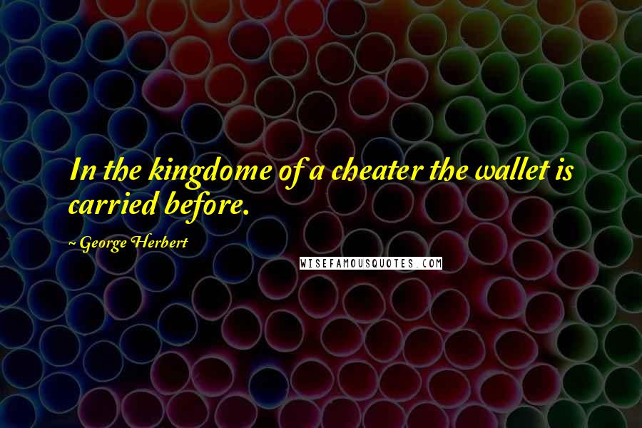 George Herbert quotes: In the kingdome of a cheater the wallet is carried before.