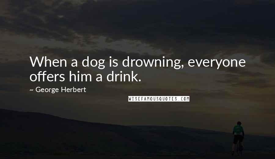 George Herbert quotes: When a dog is drowning, everyone offers him a drink.