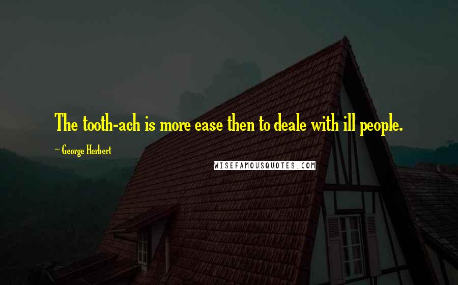 George Herbert quotes: The tooth-ach is more ease then to deale with ill people.