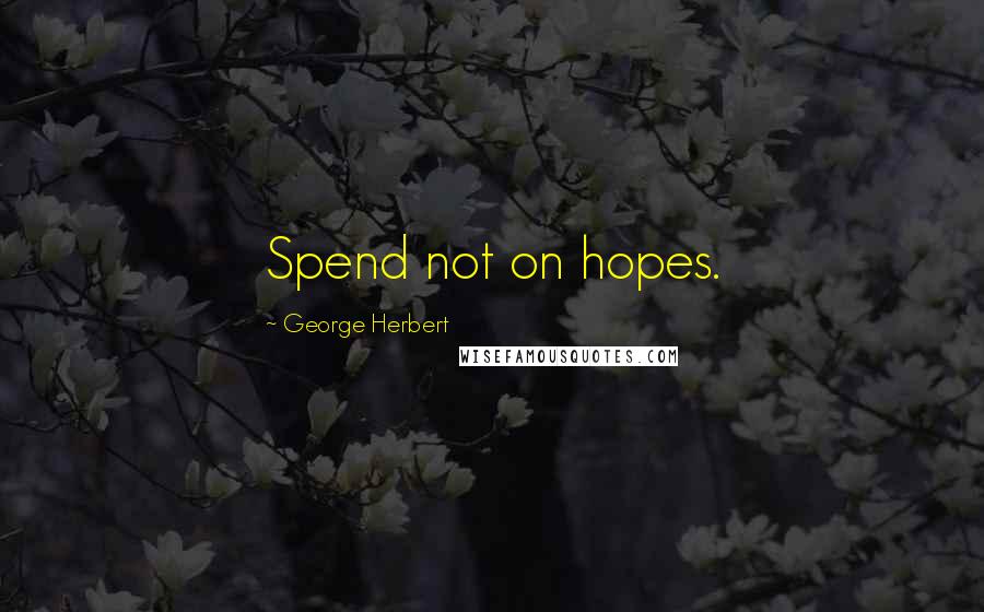 George Herbert quotes: Spend not on hopes.