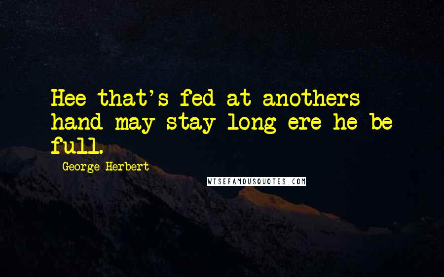 George Herbert quotes: Hee that's fed at anothers hand may stay long ere he be full.