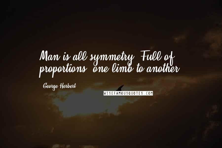 George Herbert quotes: Man is all symmetry, Full of proportions, one limb to another.