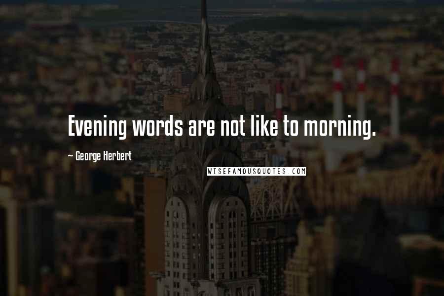 George Herbert quotes: Evening words are not like to morning.