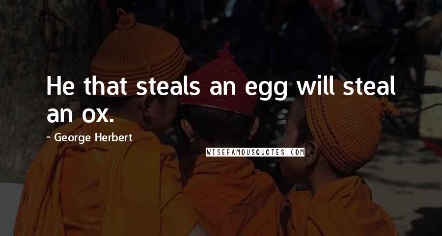George Herbert quotes: He that steals an egg will steal an ox.