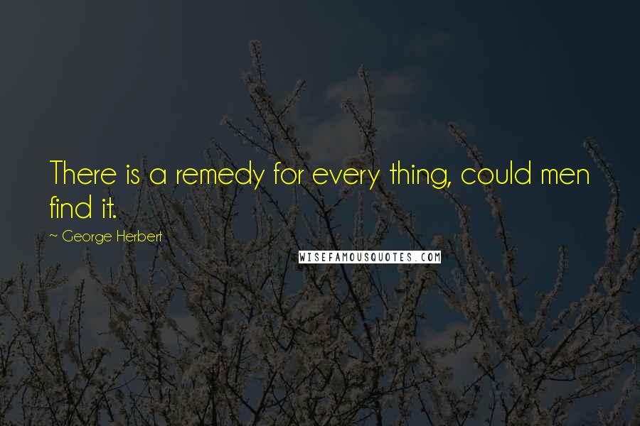 George Herbert quotes: There is a remedy for every thing, could men find it.