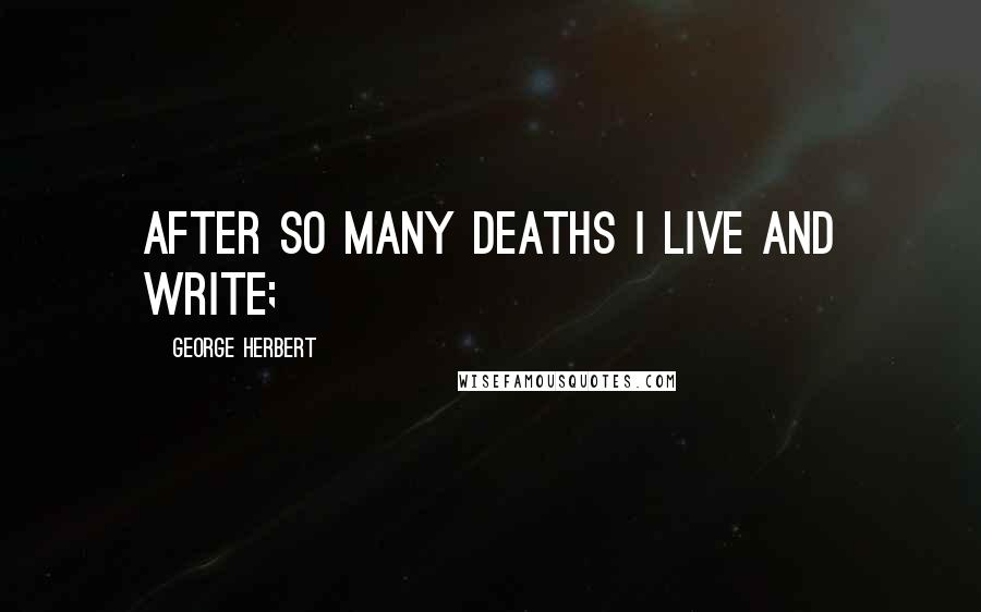 George Herbert quotes: After so many deaths I live and write;