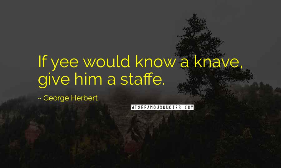 George Herbert quotes: If yee would know a knave, give him a staffe.