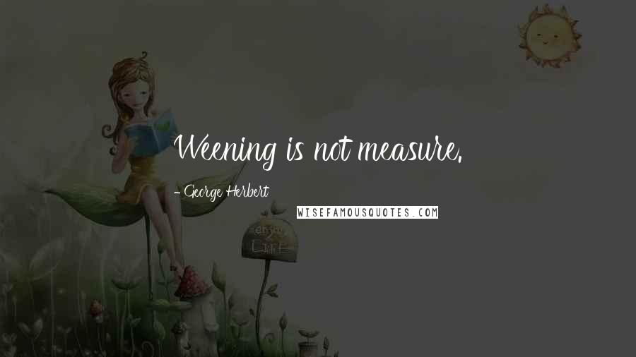 George Herbert quotes: Weening is not measure.