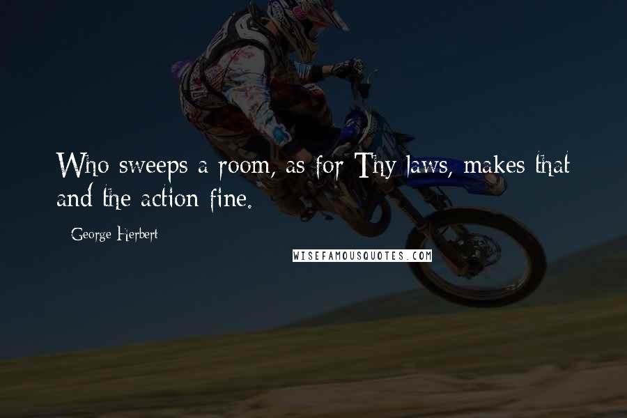 George Herbert quotes: Who sweeps a room, as for Thy laws, makes that and the action fine.