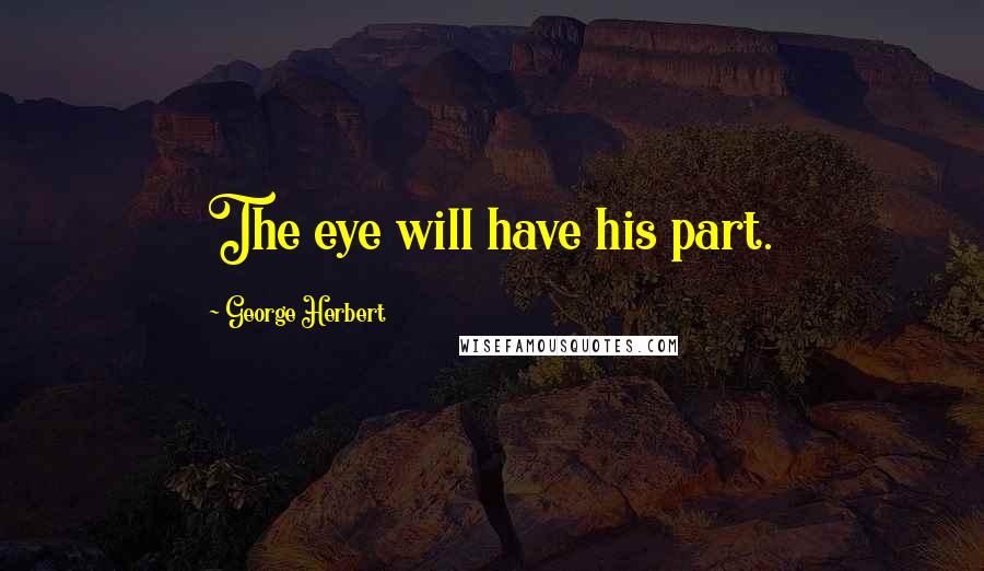 George Herbert quotes: The eye will have his part.
