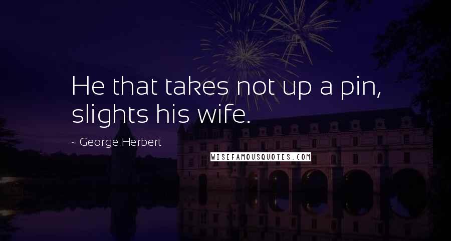 George Herbert quotes: He that takes not up a pin, slights his wife.