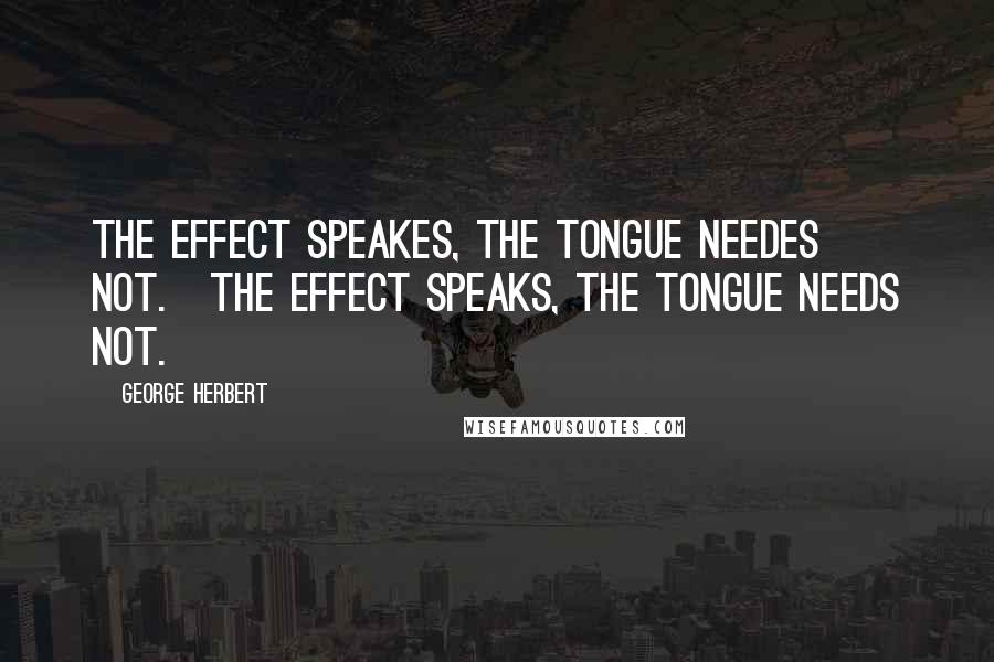 George Herbert quotes: The effect speakes, the tongue needes not.[The effect speaks, the tongue needs not.]