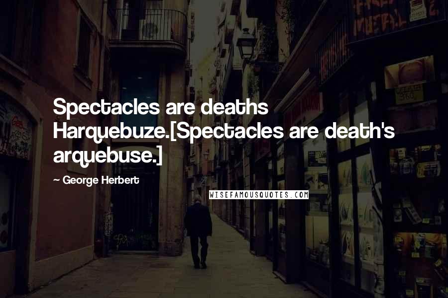 George Herbert quotes: Spectacles are deaths Harquebuze.[Spectacles are death's arquebuse.]
