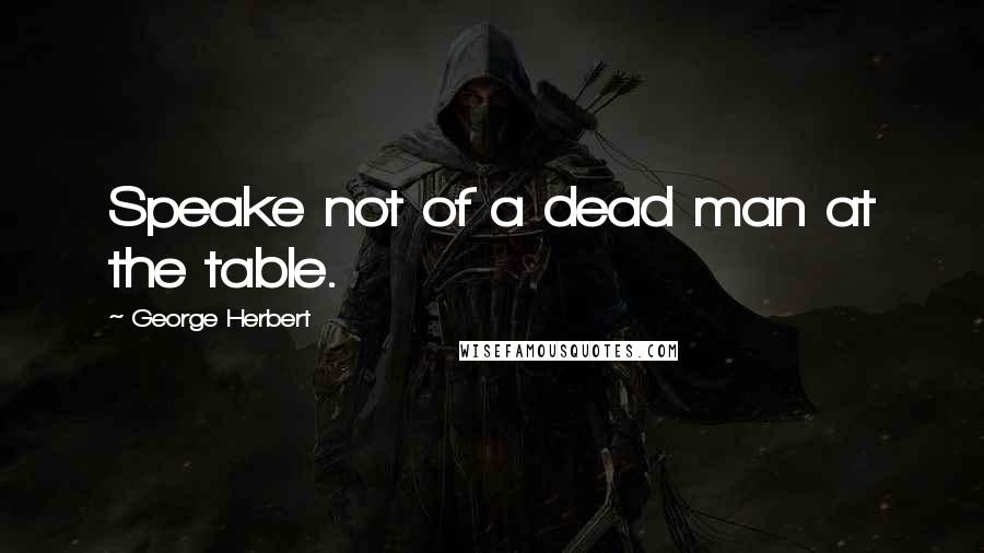 George Herbert quotes: Speake not of a dead man at the table.
