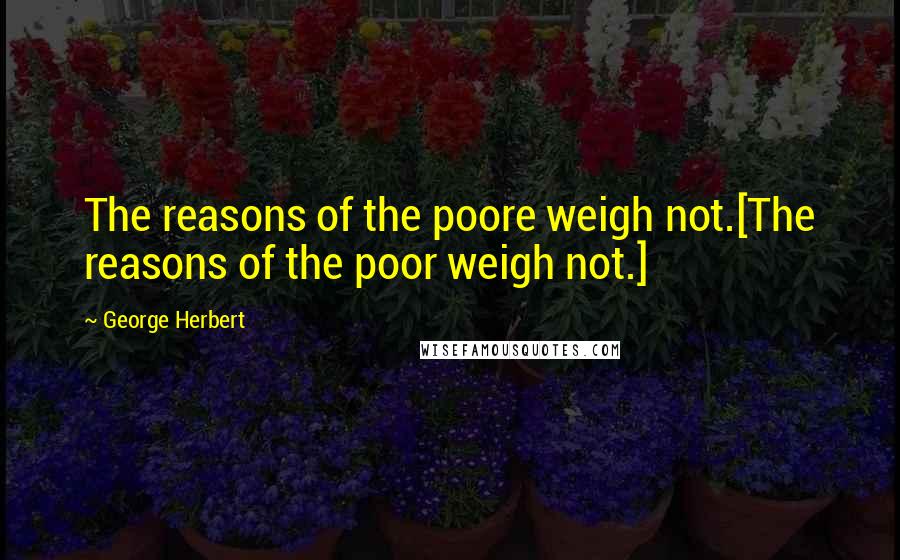 George Herbert quotes: The reasons of the poore weigh not.[The reasons of the poor weigh not.]