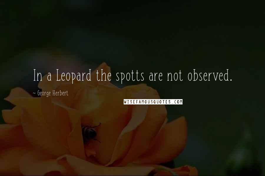 George Herbert quotes: In a Leopard the spotts are not observed.