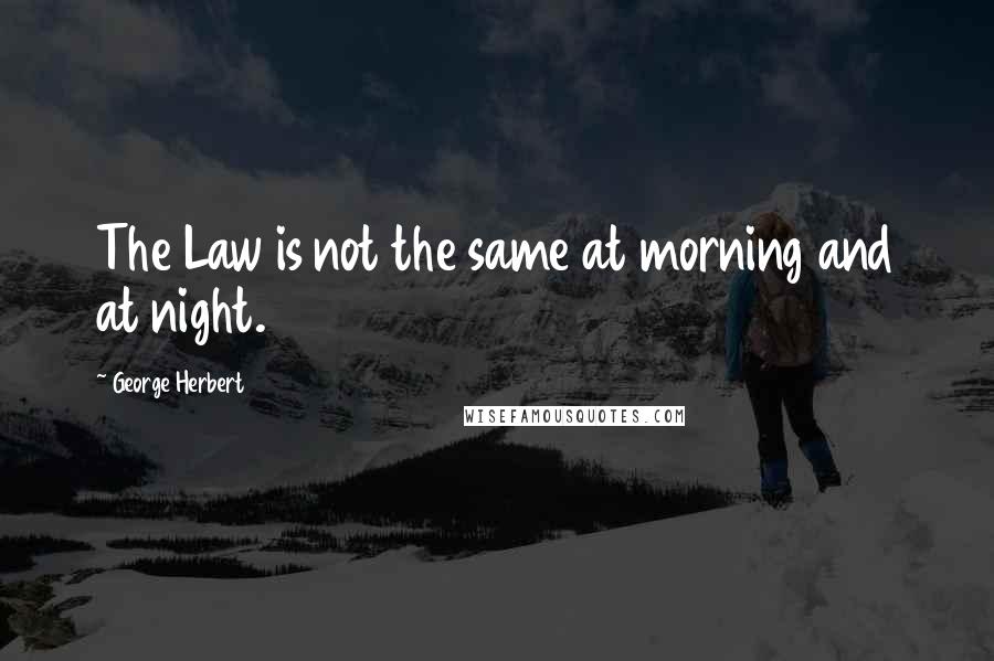 George Herbert quotes: The Law is not the same at morning and at night.