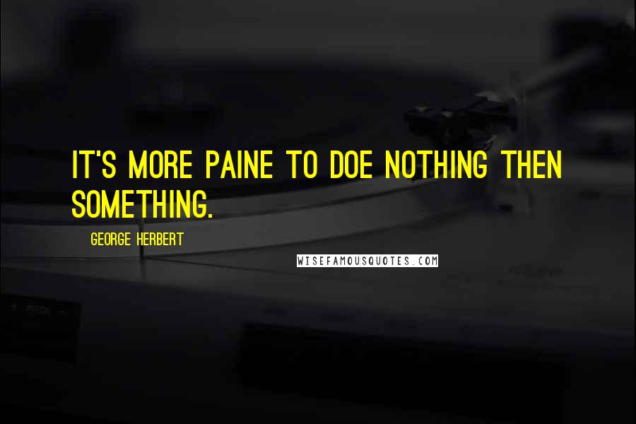 George Herbert quotes: It's more paine to doe nothing then something.