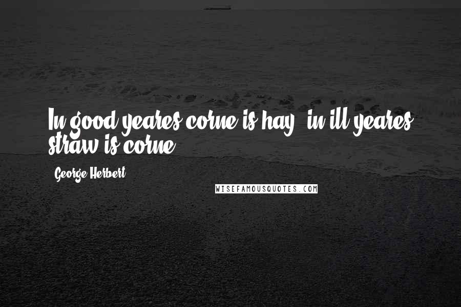 George Herbert quotes: In good yeares corne is hay, in ill yeares straw is corne.