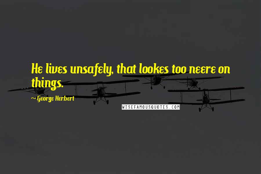 George Herbert quotes: He lives unsafely, that lookes too neere on things.