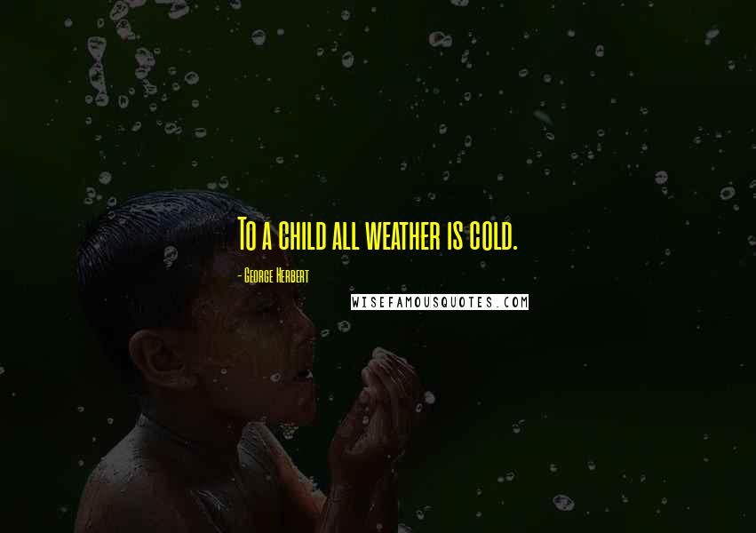 George Herbert quotes: To a child all weather is cold.