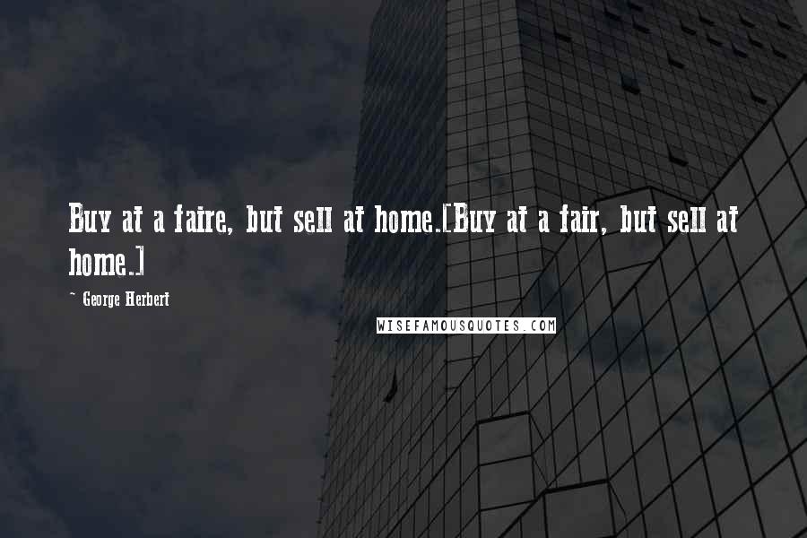 George Herbert quotes: Buy at a faire, but sell at home.[Buy at a fair, but sell at home.]