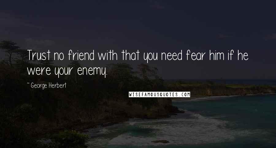 George Herbert quotes: Trust no friend with that you need fear him if he were your enemy.