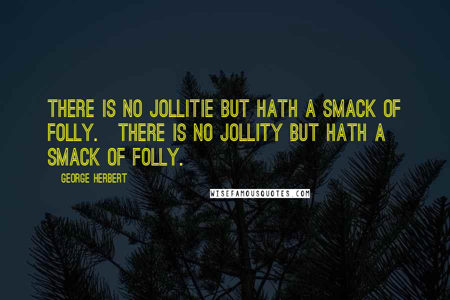 George Herbert quotes: There is no jollitie but hath a smack of folly.[There is no jollity but hath a smack of folly.]