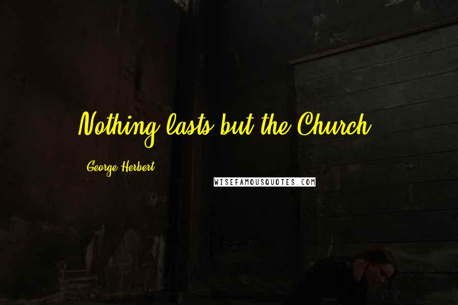 George Herbert quotes: Nothing lasts but the Church.