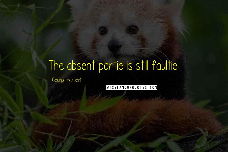 George Herbert quotes: The absent partie is still faultie.