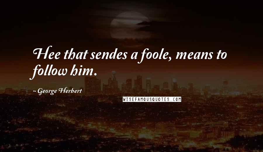 George Herbert quotes: Hee that sendes a foole, means to follow him.