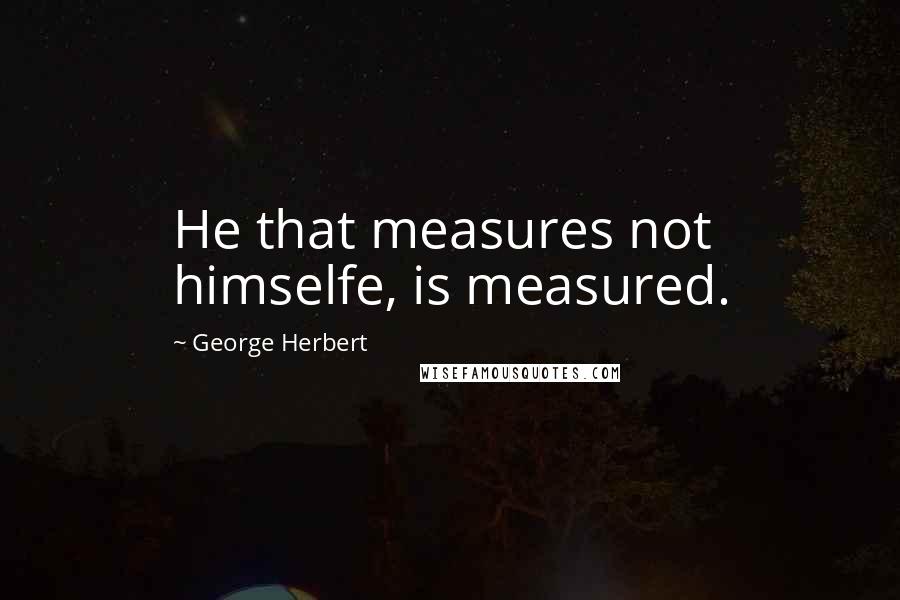 George Herbert quotes: He that measures not himselfe, is measured.