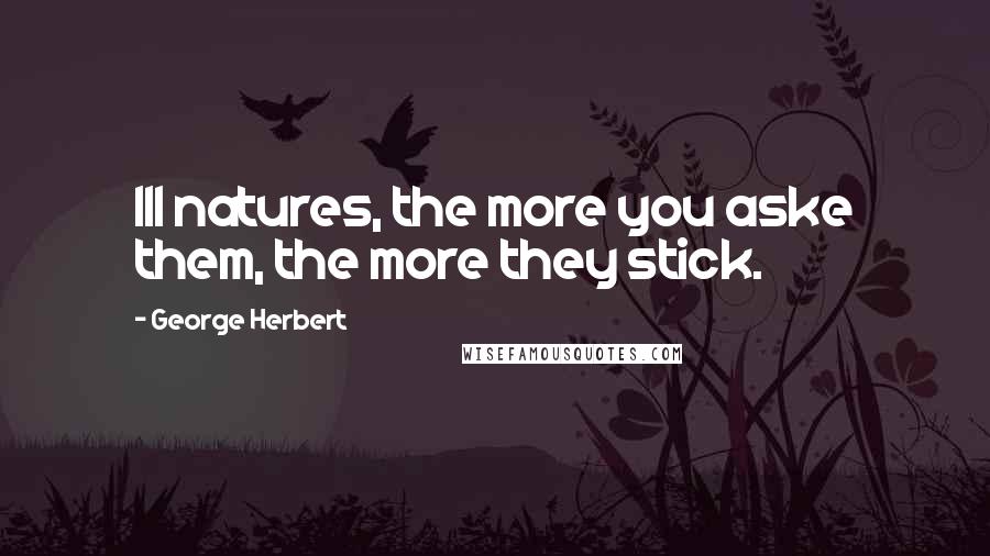 George Herbert quotes: Ill natures, the more you aske them, the more they stick.