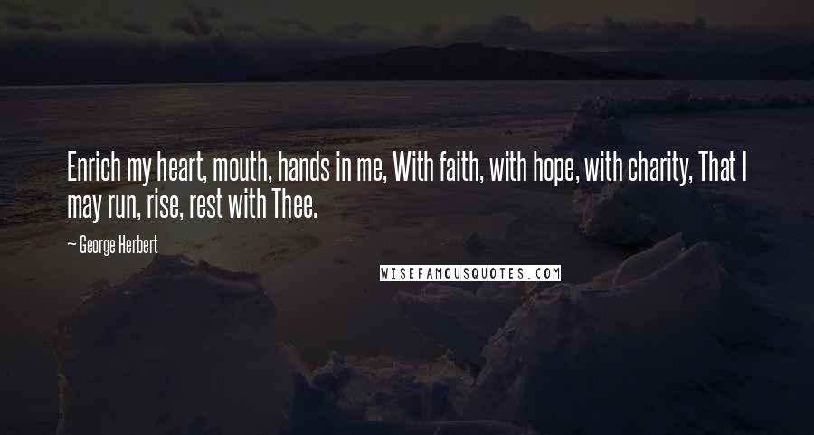 George Herbert quotes: Enrich my heart, mouth, hands in me, With faith, with hope, with charity, That I may run, rise, rest with Thee.