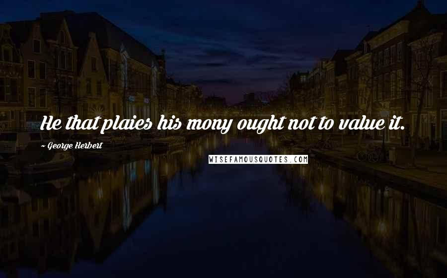 George Herbert quotes: He that plaies his mony ought not to value it.
