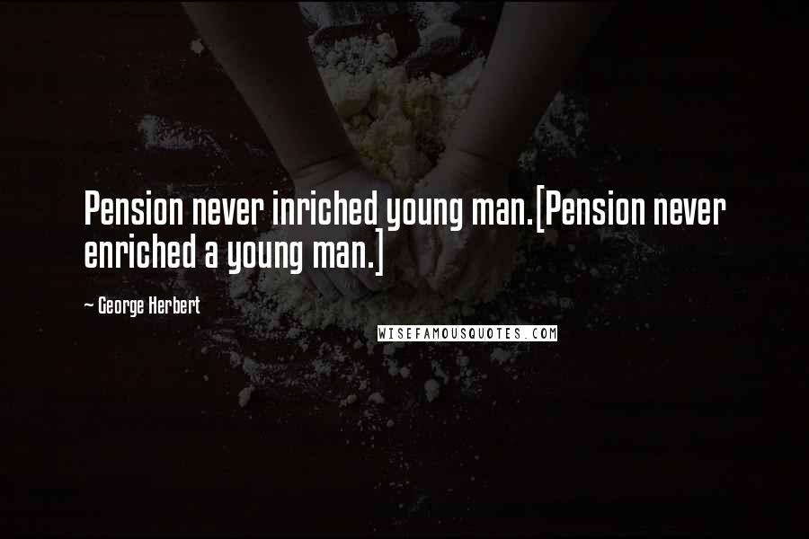 George Herbert quotes: Pension never inriched young man.[Pension never enriched a young man.]